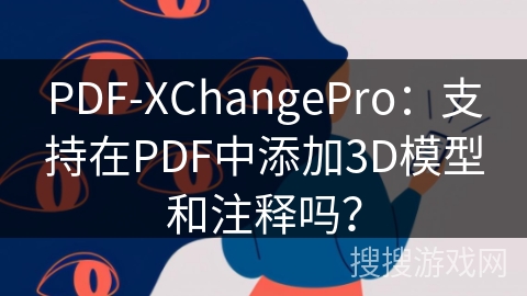 PDF-XChangePro：支持在PDF中添加3D模型和注释吗？