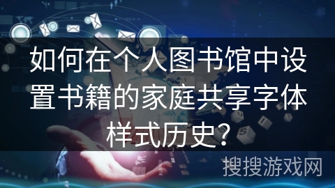 如何在个人图书馆中设置书籍的家庭共享字体样式历史？
