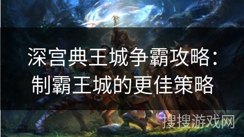 深宫典王城争霸攻略：制霸王城的更佳策略