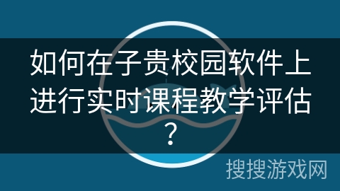 如何在子贵校园软件上进行实时课程教学评估？