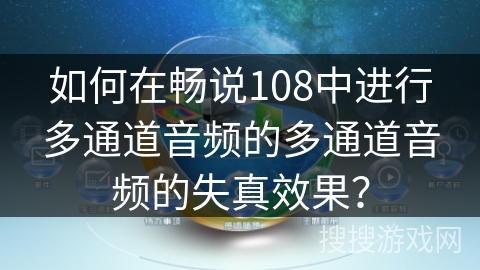 如何在畅说108中进行多通道音频的多通道音频的失真效果？