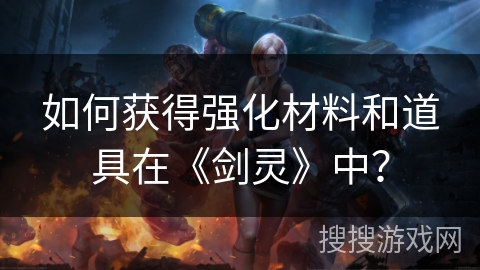 如何获得强化材料和道具在《剑灵》中？