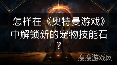 怎样在《奥特曼游戏》中解锁新的宠物技能石？