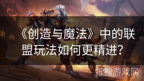 《创造与魔法》中的联盟玩法如何更精进？