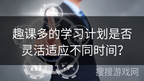 趣课多的学习计划是否灵活适应不同时间？