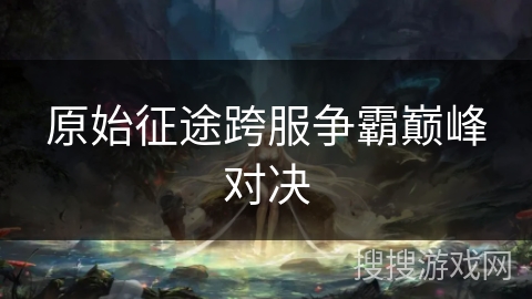 原始征途跨服争霸巅峰对决