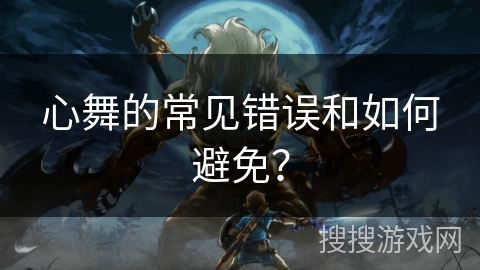 心舞的常见错误和如何避免？