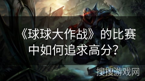 《球球大作战》的比赛中如何追求高分？