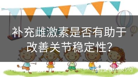 补充雌激素是否有助于改善关节稳定性？