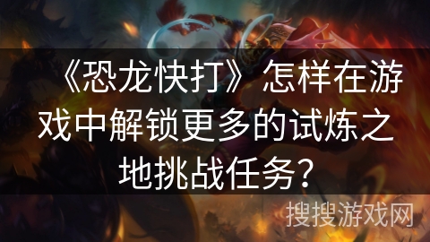 《恐龙快打》怎样在游戏中解锁更多的试炼之地挑战任务？