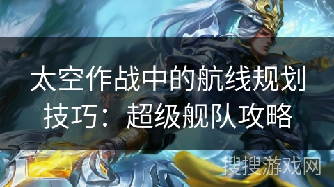 太空作战中的航线规划技巧：超级舰队攻略