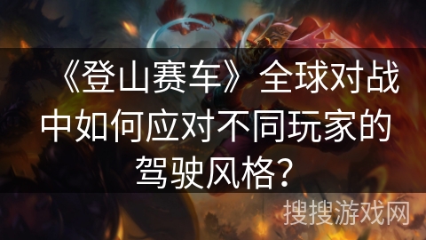 《登山赛车》全球对战中如何应对不同玩家的驾驶风格？