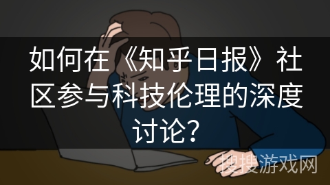 如何在《知乎日报》社区参与科技伦理的深度讨论？