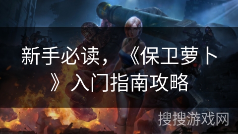 新手必读，《保卫萝卜》入门指南攻略