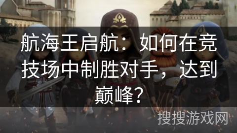 航海王启航：如何在竞技场中制胜对手，达到巅峰？