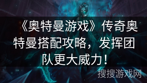 《奥特曼游戏》传奇奥特曼搭配攻略，发挥团队更大威力！