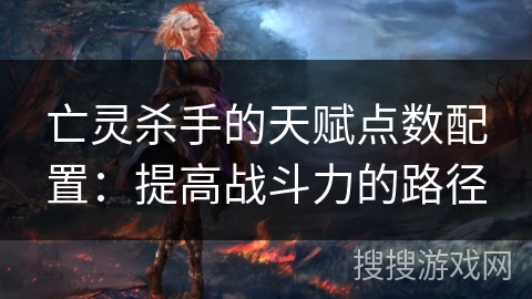 亡灵杀手的天赋点数配置：提高战斗力的路径