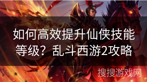 如何高效提升仙侠技能等级？乱斗西游2攻略
