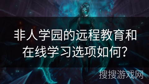 非人学园的远程教育和在线学习选项如何？