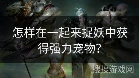 怎样在一起来捉妖中获得强力宠物？