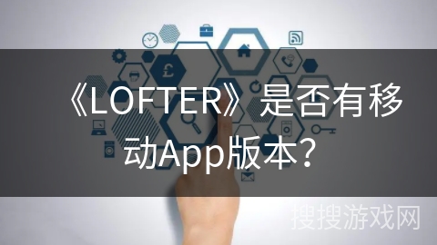 《LOFTER》是否有移动App版本？
