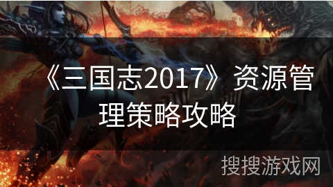 《三国志2017》资源管理策略攻略