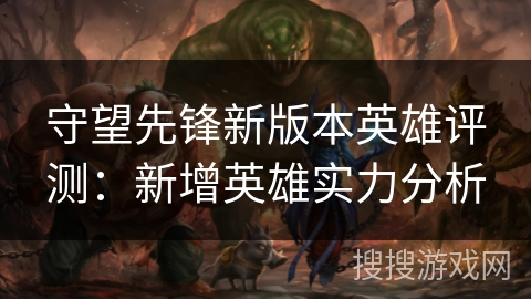 守望先锋新版本英雄评测：新增英雄实力分析
