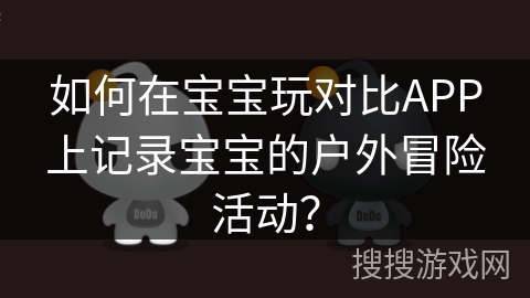 如何在宝宝玩对比APP上记录宝宝的户外冒险活动？