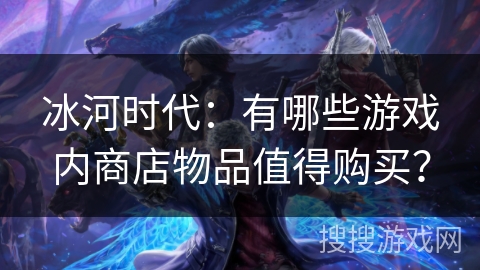 冰河时代：有哪些游戏内商店物品值得购买？