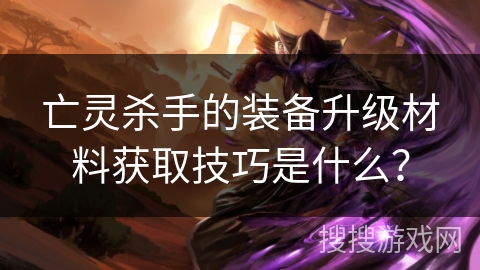 亡灵杀手的装备升级材料获取技巧是什么？