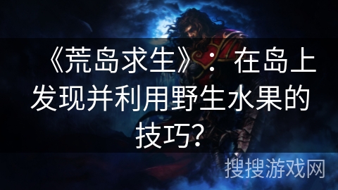 《荒岛求生》：在岛上发现并利用野生水果的技巧？