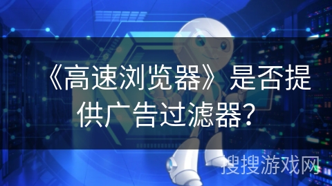 《高速浏览器》是否提供广告过滤器？