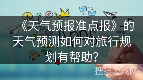 《天气预报准点报》的天气预测如何对旅行规划有帮助？