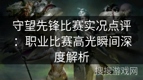 守望先锋比赛实况点评：职业比赛高光瞬间深度解析