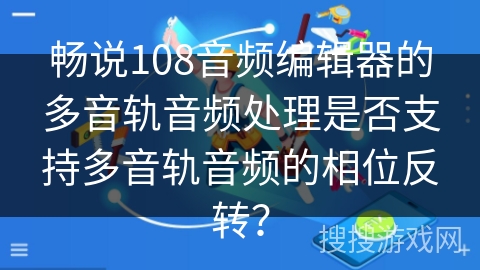 畅说108音频编辑器的多音轨音频处理是否支持多音轨音频的相位反转？
