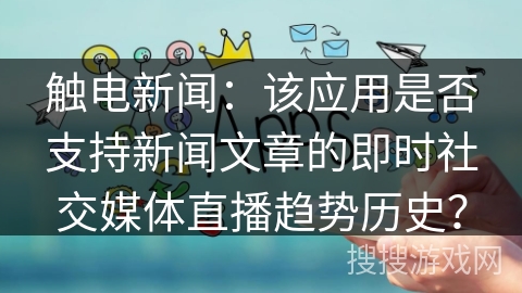 触电新闻：该应用是否支持新闻文章的即时社交媒体直播趋势历史？
