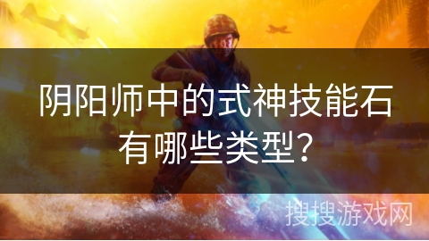 阴阳师中的式神技能石有哪些类型？