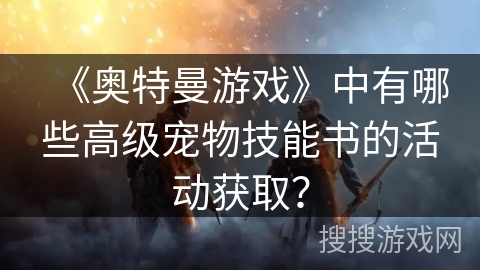 《奥特曼游戏》中有哪些高级宠物技能书的活动获取？