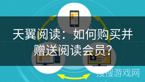 天翼阅读：如何购买并赠送阅读会员？