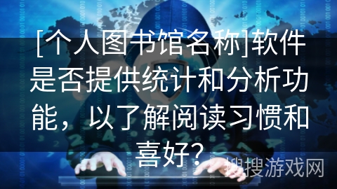 [个人图书馆名称]软件是否提供统计和分析功能，以了解阅读习惯和喜好？