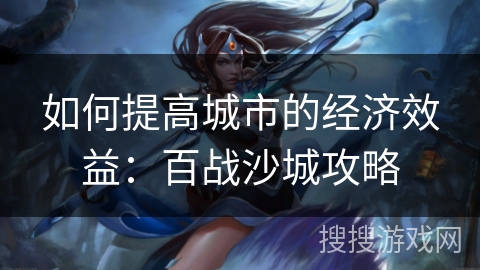 如何提高城市的经济效益：百战沙城攻略