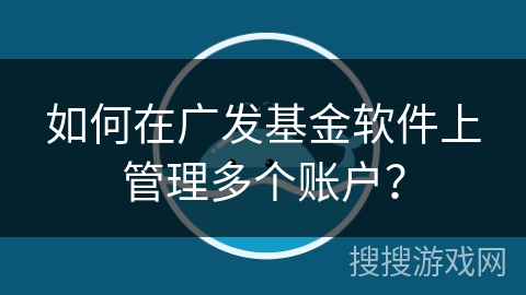 如何在广发基金软件上管理多个账户？