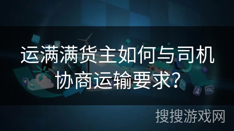 运满满货主如何与司机协商运输要求？