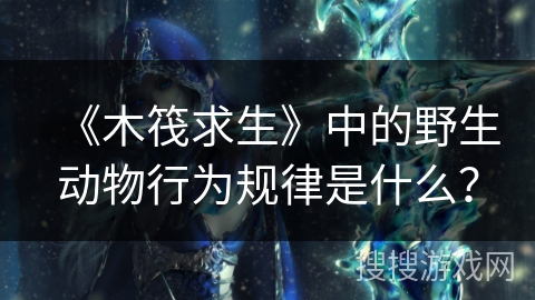 《木筏求生》中的野生动物行为规律是什么？