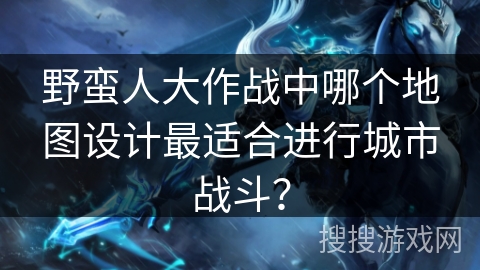 野蛮人大作战中哪个地图设计最适合进行城市战斗？