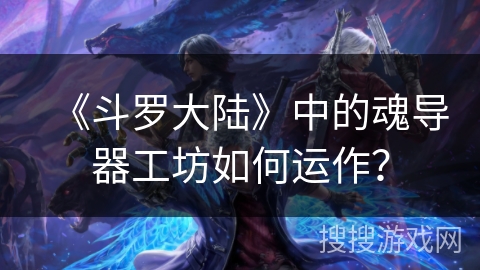 《斗罗大陆》中的魂导器工坊如何运作？