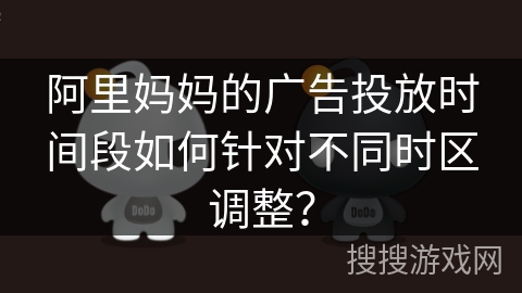 阿里妈妈的广告投放时间段如何针对不同时区调整？