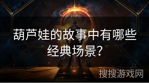 葫芦娃的故事中有哪些经典场景？