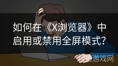 如何在《X浏览器》中启用或禁用全屏模式？