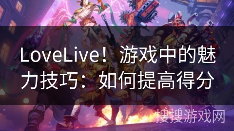 LoveLive！游戏中的魅力技巧：如何提高得分